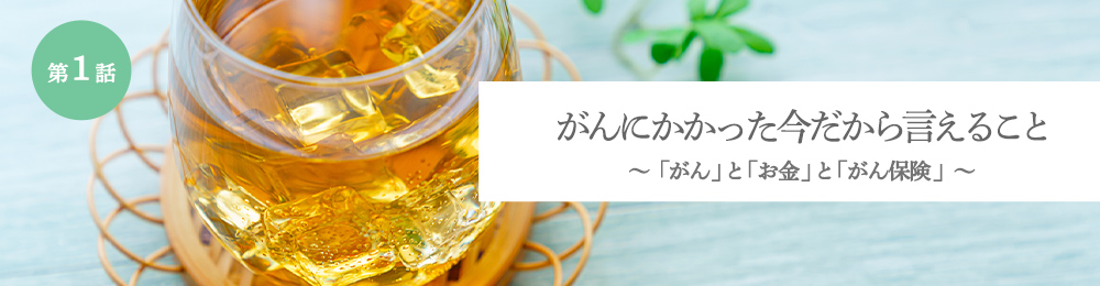 がんにかかった今だから言えること 「がん」と「お金」と「がん保険」