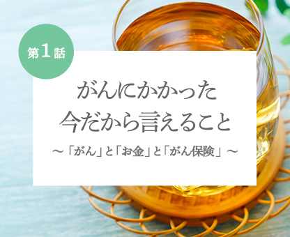 がんにかかった今だから言えること 「がん」と「お金」と「がん保険」