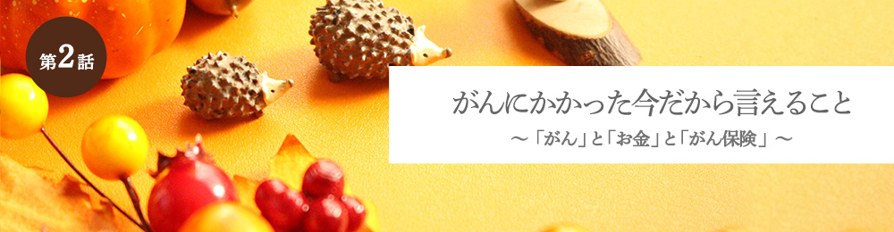 がんにかかった今だから言えること 「がん」と「お金」と「がん保険」