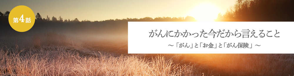 がんにかかった今だから言えること 「がん」と「お金」と「がん保険」