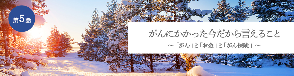 がんにかかった今だから言えること 「がん」と「お金」と「がん保険」