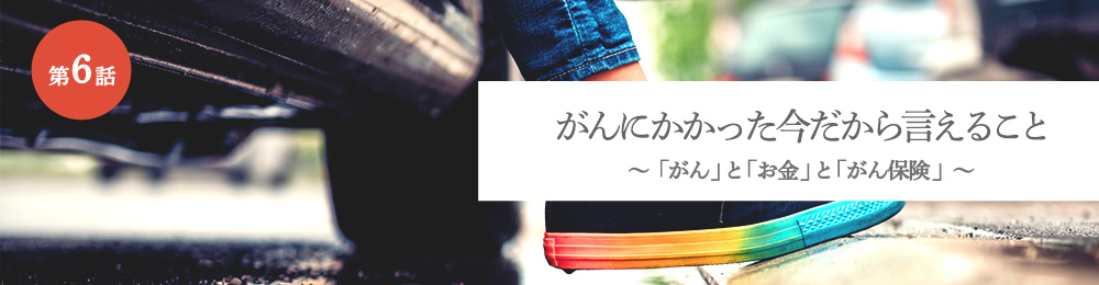 がんにかかった今だから言えること 「がん」と「お金」と「がん保険」