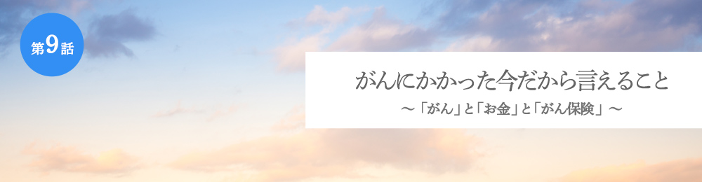 がんにかかった今だから言えること 「がん」と「お金」と「がん保険」