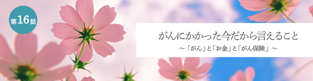 がんにかかった今だから言えること 「がん」と「お金」と「がん保険」