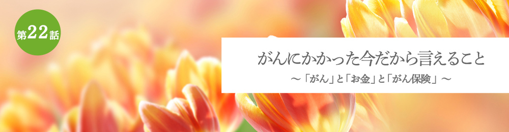 がんにかかった今だから言えること 「がん」と「お金」と「がん保険」