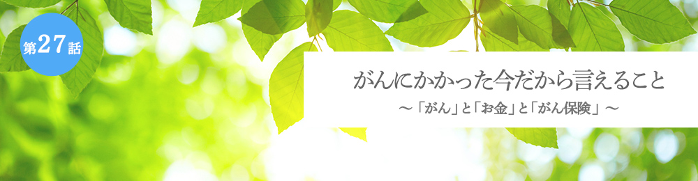 がんにかかった今だから言えること 「がん」と「お金」と「がん保険」